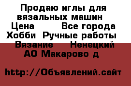 Продаю иглы для вязальных машин › Цена ­ 15 - Все города Хобби. Ручные работы » Вязание   . Ненецкий АО,Макарово д.